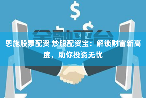 恩施股票配资 炒股配资宝：解锁财富新高度，助你投资无忧