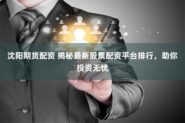 沈阳期货配资 揭秘最新股票配资平台排行，助你投资无忧