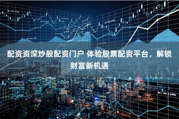 配资资深炒股配资门户 体验股票配资平台，解锁财富新机遇