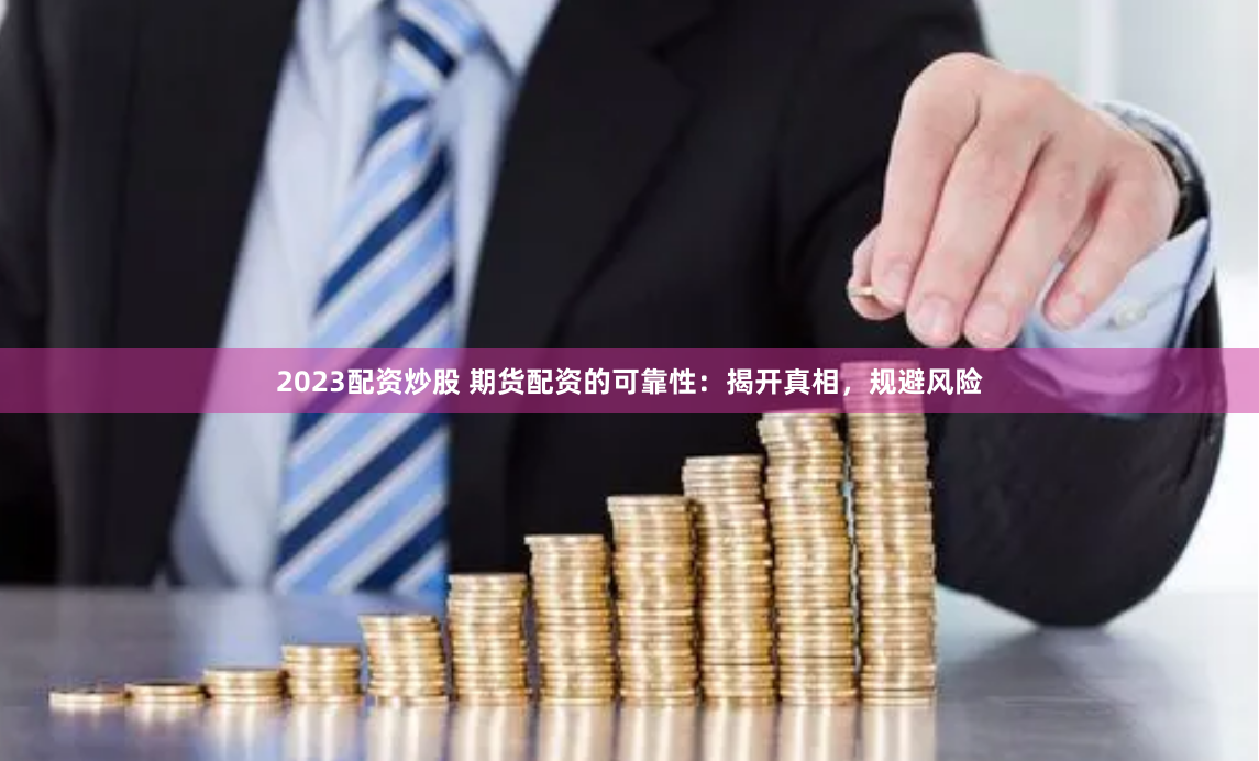 2023配资炒股 期货配资的可靠性：揭开真相，规避风险