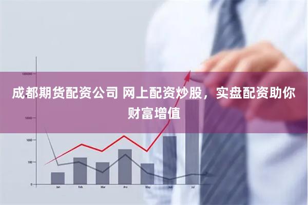 成都期货配资公司 网上配资炒股，实盘配资助你财富增值