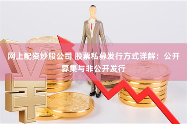 网上配资炒股公司 股票私募发行方式详解：公开募集与非公开发行