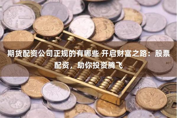 期货配资公司正规的有哪些 开启财富之路：股票配资，助你投资腾飞
