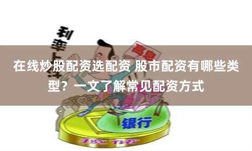 在线炒股配资选配资 股市配资有哪些类型？一文了解常见配资方式