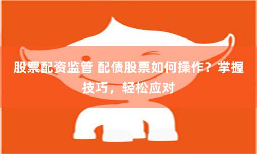 股票配资监管 配债股票如何操作？掌握技巧，轻松应对