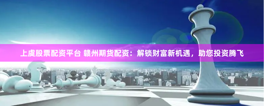上虞股票配资平台 赣州期货配资：解锁财富新机遇，助您投资腾飞