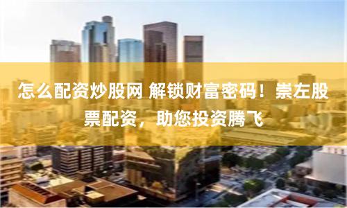 怎么配资炒股网 解锁财富密码！崇左股票配资，助您投资腾飞
