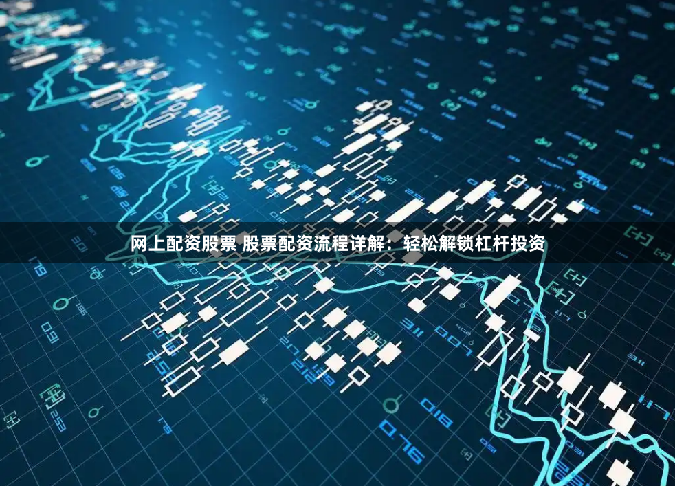 网上配资股票 股票配资流程详解：轻松解锁杠杆投资