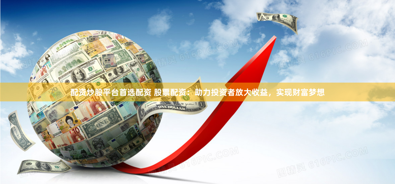 配资炒股平台首选配资 股票配资：助力投资者放大收益，实现财富梦想