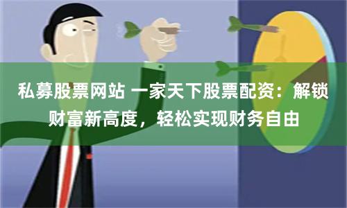 私募股票网站 一家天下股票配资：解锁财富新高度，轻松实现财务自由