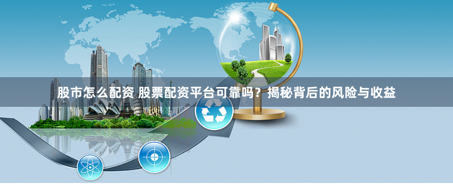 股市怎么配资 股票配资平台可靠吗？揭秘背后的风险与收益