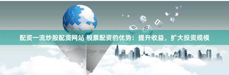 配资一流炒股配资网站 股票配资的优势：提升收益，扩大投资规模