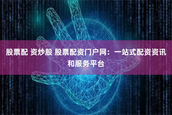股票配 资炒股 股票配资门户网：一站式配资资讯和服务平台