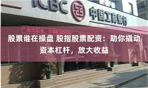 股票谁在操盘 股指股票配资：助你撬动资本杠杆，放大收益