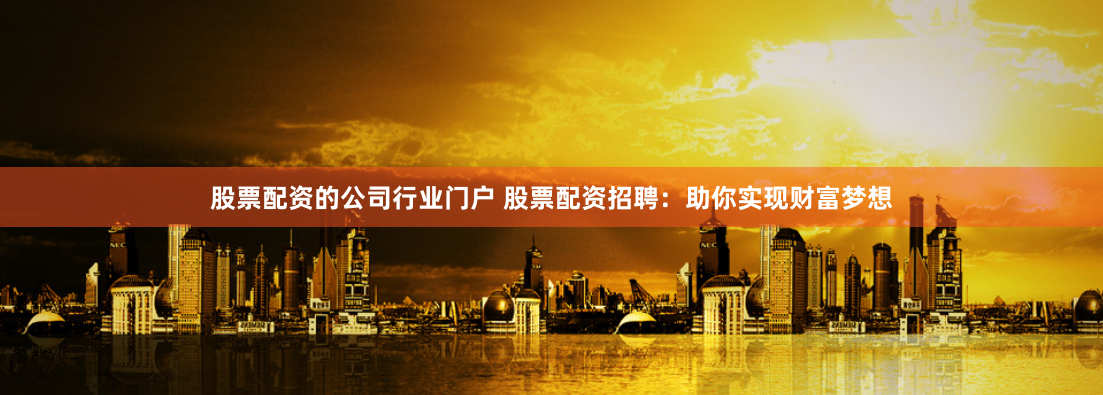 股票配资的公司行业门户 股票配资招聘：助你实现财富梦想