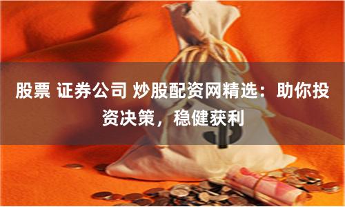 股票 证券公司 炒股配资网精选：助你投资决策，稳健获利