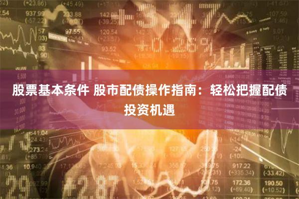 股票基本条件 股市配债操作指南：轻松把握配债投资机遇