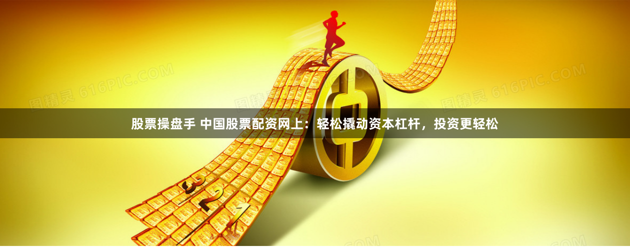 股票操盘手 中国股票配资网上：轻松撬动资本杠杆，投资更轻松