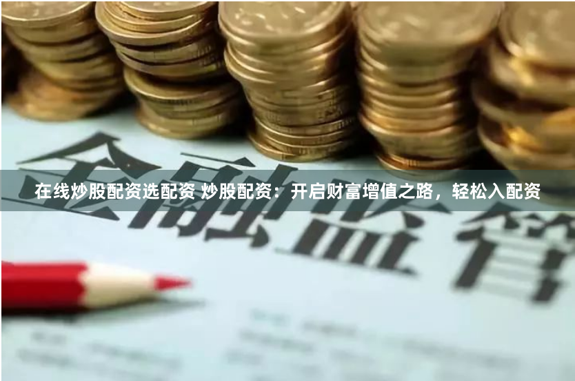 在线炒股配资选配资 炒股配资：开启财富增值之路，轻松入配资