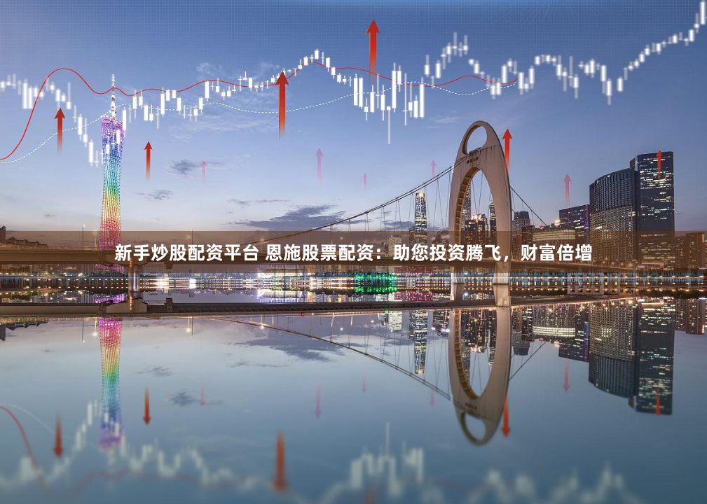 新手炒股配资平台 恩施股票配资：助您投资腾飞，财富倍增