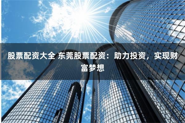 股票配资大全 东莞股票配资：助力投资，实现财富梦想