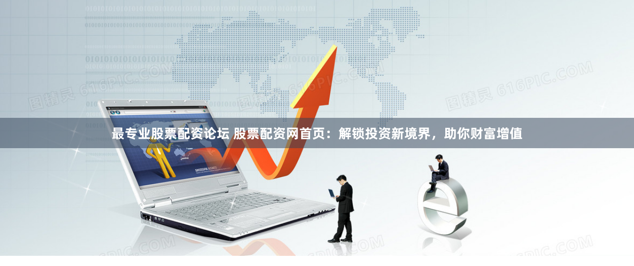 最专业股票配资论坛 股票配资网首页：解锁投资新境界，助你财富增值