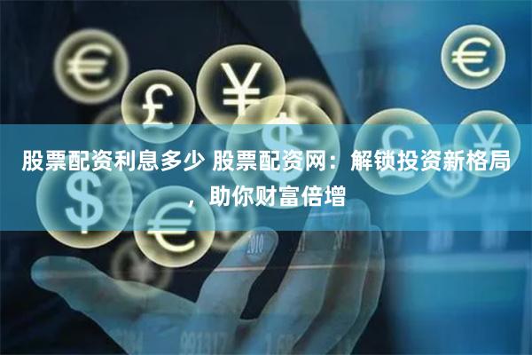 股票配资利息多少 股票配资网：解锁投资新格局，助你财富倍增