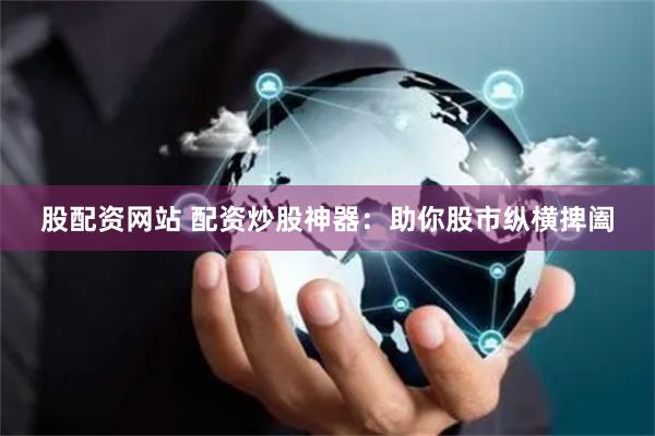 股配资网站 配资炒股神器：助你股市纵横捭阖