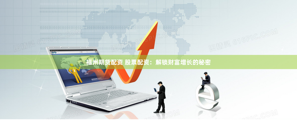 福州期货配资 股票配资：解锁财富增长的秘密