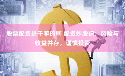 股票配资是干嘛的啊 配资炒股识：风险与收益并存，谨慎投资
