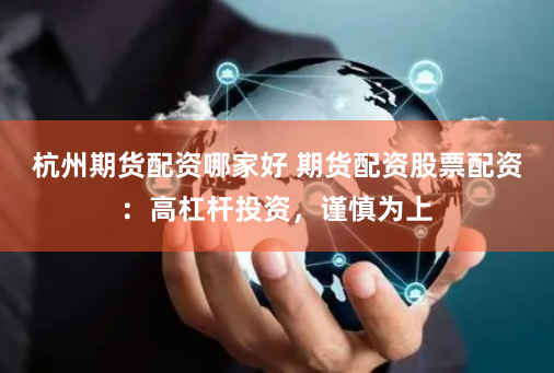 杭州期货配资哪家好 期货配资股票配资：高杠杆投资，谨慎为上