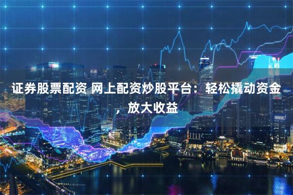 证券股票配资 网上配资炒股平台：轻松撬动资金，放大收益