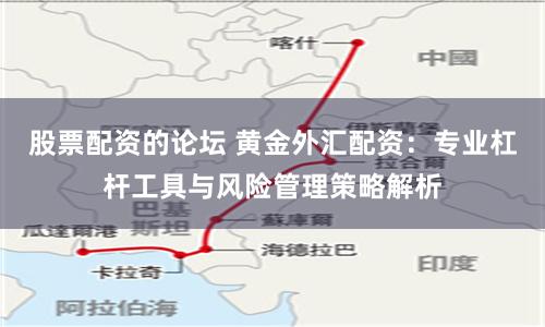 股票配资的论坛 黄金外汇配资：专业杠杆工具与风险管理策略解析