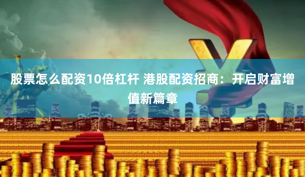 股票怎么配资10倍杠杆 港股配资招商：开启财富增值新篇章