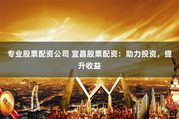 专业股票配资公司 宜昌股票配资：助力投资，提升收益