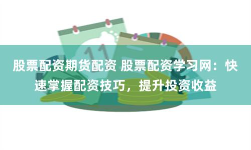 股票配资期货配资 股票配资学习网：快速掌握配资技巧，提升投资收益
