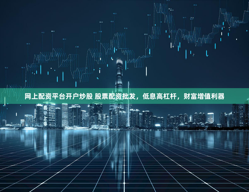 网上配资平台开户炒股 股票配资批发，低息高杠杆，财富增值利器