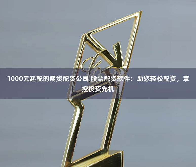 1000元起配的期货配资公司 股票配资软件：助您轻松配资，掌控投资先机