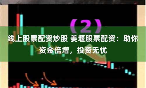 线上股票配资炒股 姜堰股票配资：助你资金倍增，投资无忧