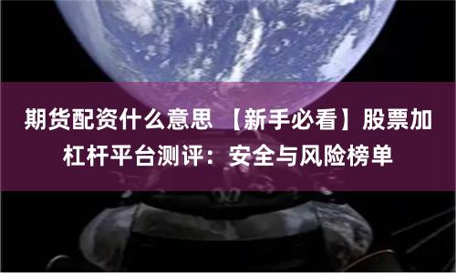 期货配资什么意思 【新手必看】股票加杠杆平台测评：安全与风险榜单