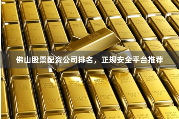 佛山股票配资公司排名，正规安全平台推荐