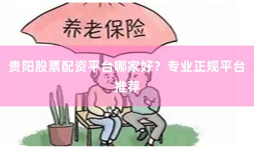 贵阳股票配资平台哪家好？专业正规平台推荐