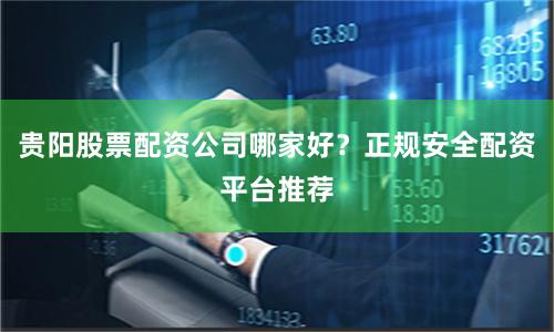 贵阳股票配资公司哪家好？正规安全配资平台推荐