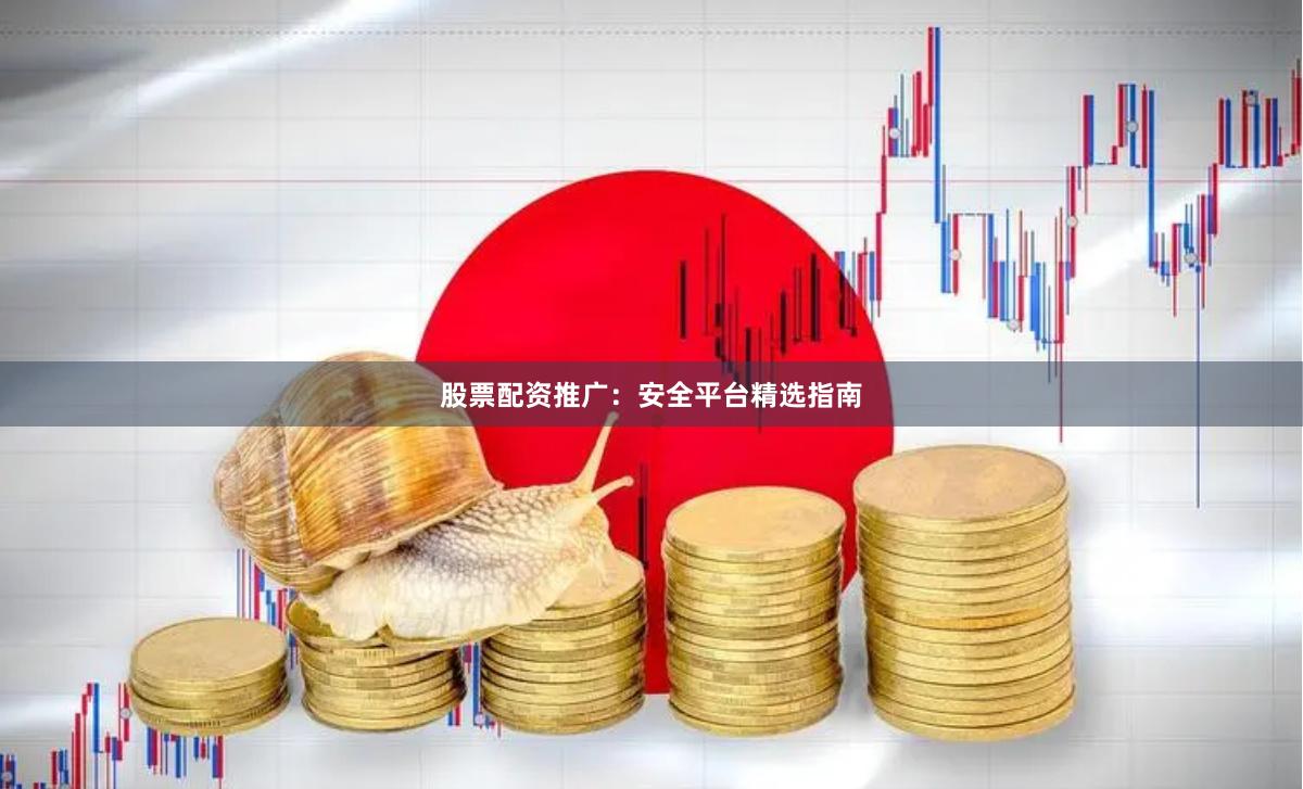 股票配资推广：安全平台精选指南